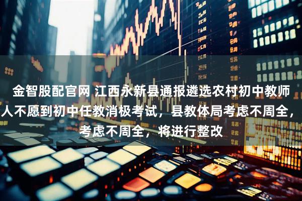 金智股配官网 江西永新县通报遴选农村初中教师一事：部分人不愿到初中任教消极考试，县教体局考虑不周全，将进行整改