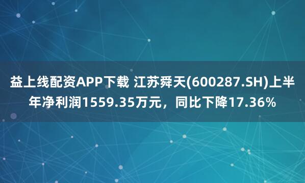 益上线配资APP下载 江苏舜天(600287.SH)上半年净利润1559.35万元，同比下降17.36%