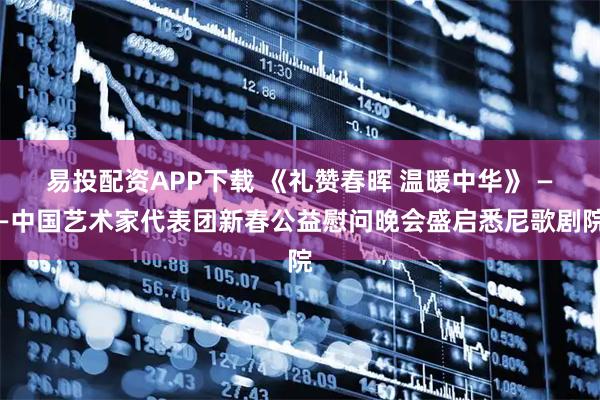 易投配资APP下载 《礼赞春晖 温暖中华》 ——中国艺术家代表团新春公益慰问晚会盛启悉尼歌剧院