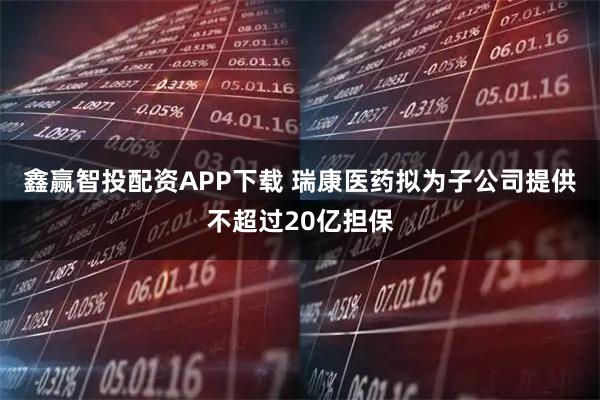 鑫赢智投配资APP下载 瑞康医药拟为子公司提供不超过20亿担保