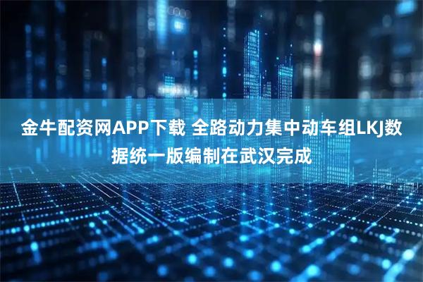 金牛配资网APP下载 全路动力集中动车组LKJ数据统一版编制在武汉完成