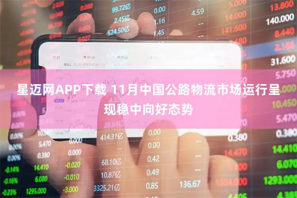 星迈网APP下载 11月中国公路物流市场运行呈现稳中向好态势